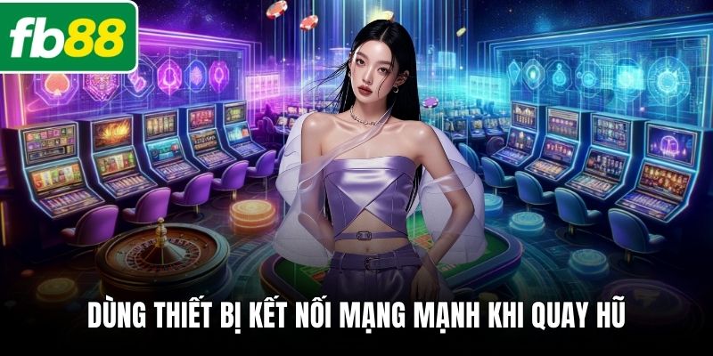 Dùng thiết bị kết nối mạng mạnh khi quay hũ