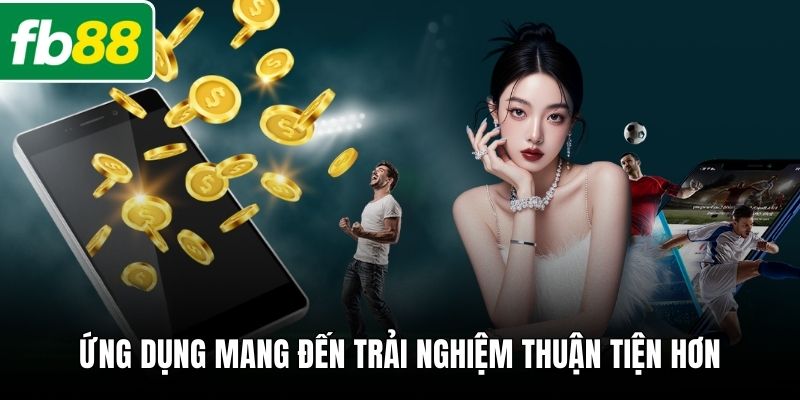 Ứng dụng mang đến trải nghiệm thuận tiện hơn
